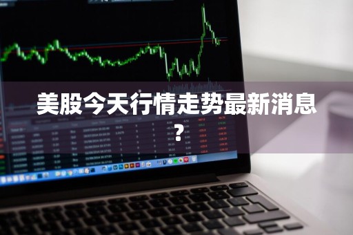 美股今天行情走势最新消息？