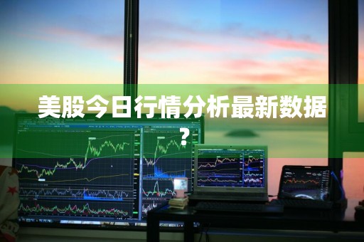 美股今日行情分析最新数据？