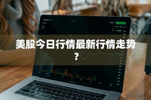 美股今日行情最新行情走势？
