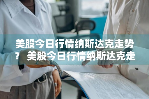 美股今日行情纳斯达克走势？ 美股今日行情纳斯达克走势