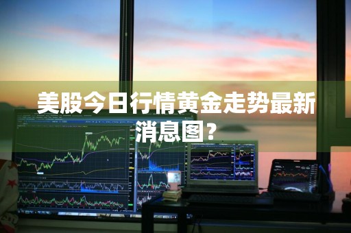 美股今日行情黄金走势最新消息图？