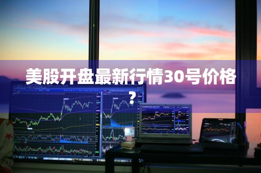 美股开盘最新行情30号价格？