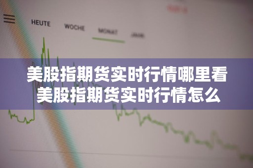 美股指期货实时行情哪里看 美股指期货实时行情怎么看