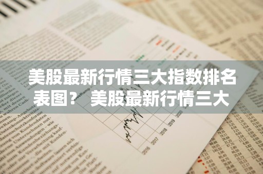 美股最新行情三大指数排名表图？ 美股最新行情三大指数排名表图片