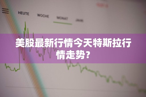 美股最新行情今天特斯拉行情走势？