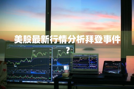 美股最新行情分析拜登事件？