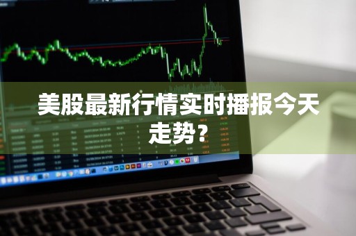 美股最新行情实时播报今天走势？