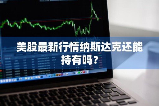 美股最新行情纳斯达克还能持有吗？