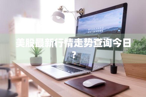 美股最新行情走势查询今日？