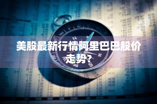 美股最新行情阿里巴巴股价走势？