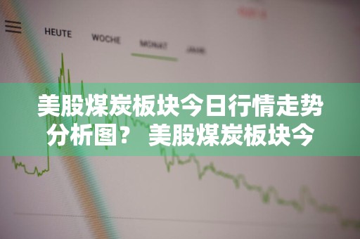 美股煤炭板块今日行情走势分析图？ 美股煤炭板块今日行情走势分析图表