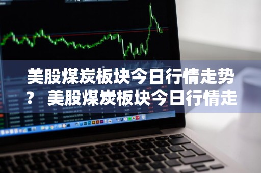 美股煤炭板块今日行情走势？ 美股煤炭板块今日行情走势图