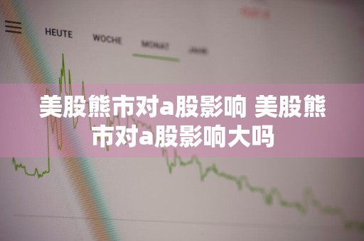 美股熊市对a股影响 美股熊市对a股影响大吗