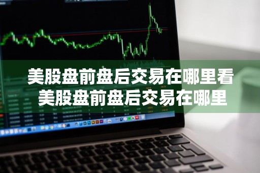 美股盘前盘后交易在哪里看 美股盘前盘后交易在哪里看价格
