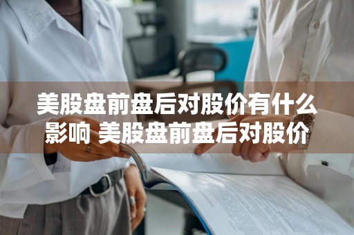 美股盘前盘后对股价有什么影响 美股盘前盘后对股价有什么影响吗