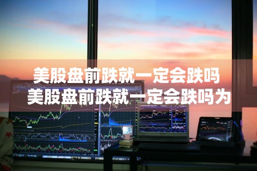 美股盘前跌就一定会跌吗 美股盘前跌就一定会跌吗为什么