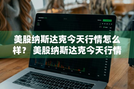 美股纳斯达克今天行情怎么样？ 美股纳斯达克今天行情怎么样了