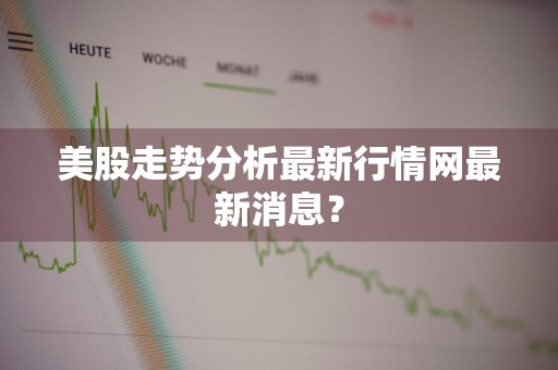 美股走势分析最新行情网最新消息?