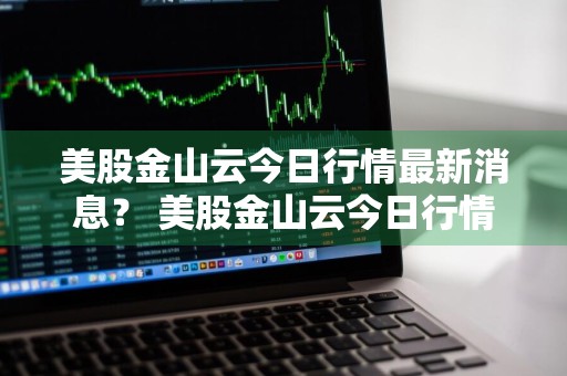 美股金山云今日行情最新消息？ 美股金山云今日行情最新消息
