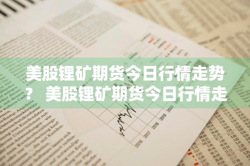 美股锂矿期货今日行情走势？ 美股锂矿期货今日行情走势图