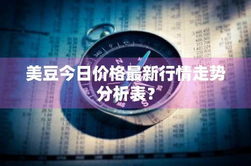美豆今日价格最新行情走势分析表？