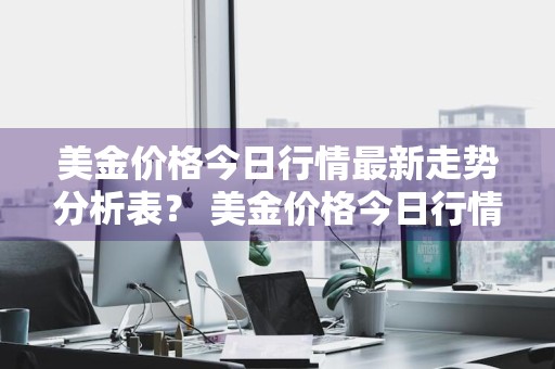 美金价格今日行情最新走势分析表？ 美金价格今日行情最新走势分析表图