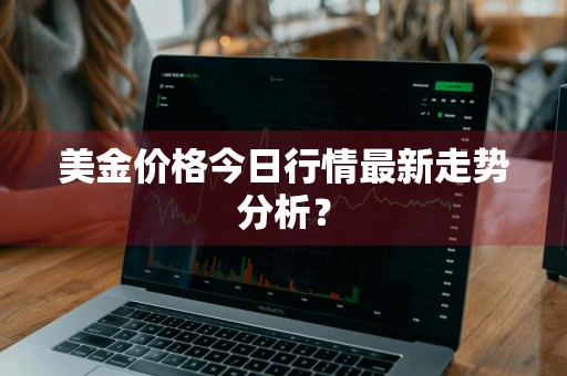 美金价格今日行情最新走势分析？