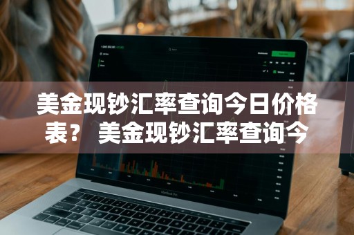美金现钞汇率查询今日价格表？ 美金现钞汇率查询今日价格表最新
