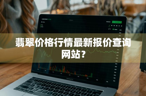 翡翠价格行情最新报价查询网站？