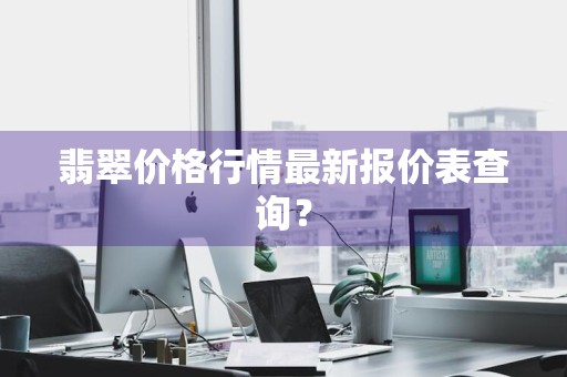 翡翠价格行情最新报价表查询？