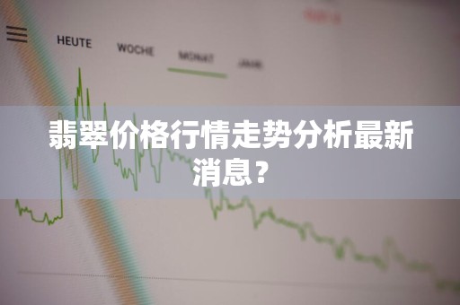 翡翠价格行情走势分析最新消息？