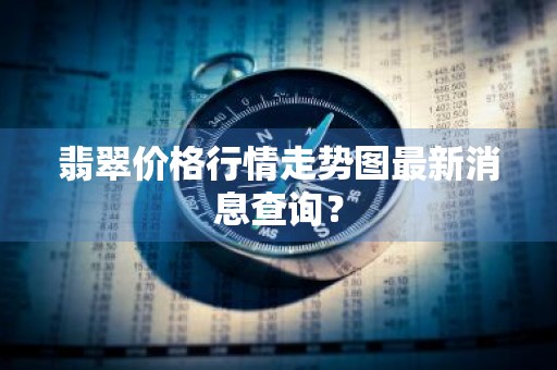 翡翠价格行情走势图最新消息查询？