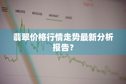 翡翠价格行情走势最新分析报告？