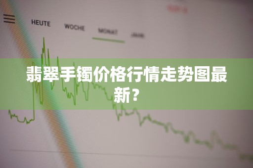 翡翠手镯价格行情走势图最新？