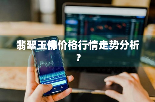 翡翠玉佛价格行情走势分析？