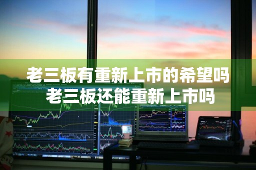 老三板有重新上市的希望吗 老三板还能重新上市吗