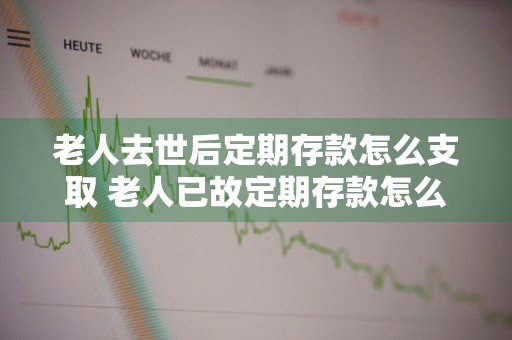 老人去世后定期存款怎么支取 老人已故定期存款怎么取出