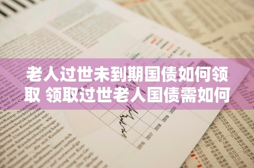 老人过世未到期国债如何领取 领取过世老人国债需如何公证