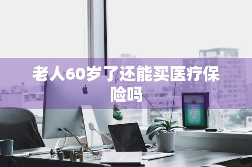 老人60岁了还能买医疗保险吗