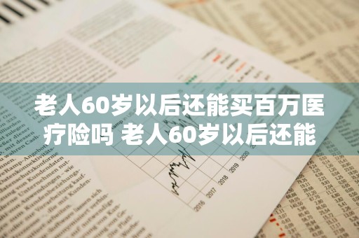 老人60岁以后还能买百万医疗险吗 老人60岁以后还能买百万医疗险吗请问
