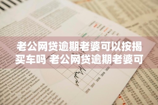 老公网贷逾期老婆可以按揭买车吗 老公网贷逾期老婆可以按揭买车吗知乎