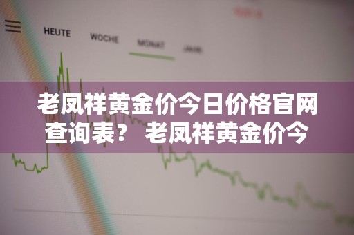 老凤祥黄金价今日价格官网查询表？ 老凤祥黄金价今日价格官网查询表