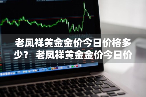 老凤祥黄金金价今日价格多少？ 老凤祥黄金金价今日价格多少钱一克