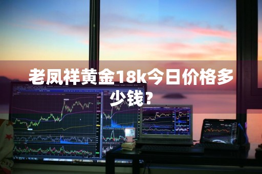 老凤祥黄金18k今日价格多少钱？