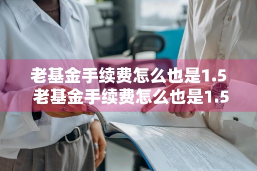 老基金手续费怎么也是1.5 老基金手续费怎么也是1.5元