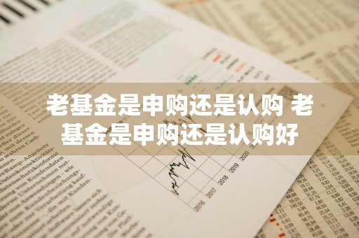 老基金是申购还是认购 老基金是申购还是认购好