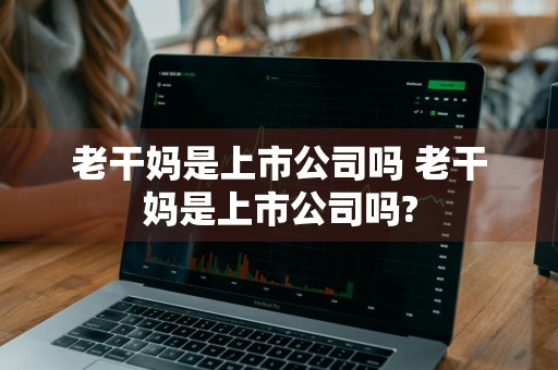 老干妈是上市公司吗 老干妈是上市公司吗?