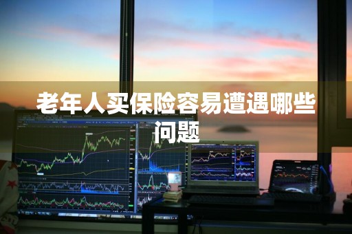 老年人买保险容易遭遇哪些问题