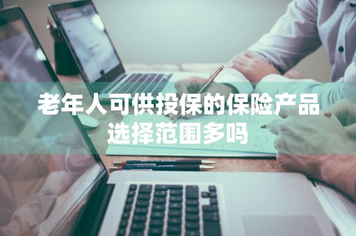 老年人可供投保的保险产品选择范围多吗
