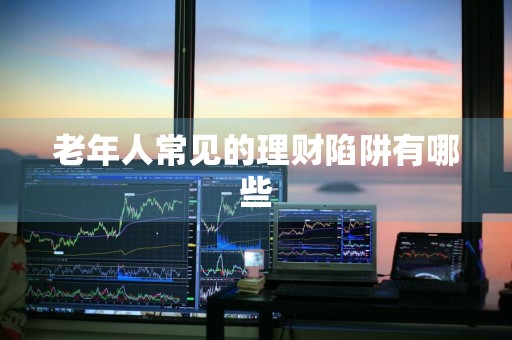 老年人常见的理财陷阱有哪些